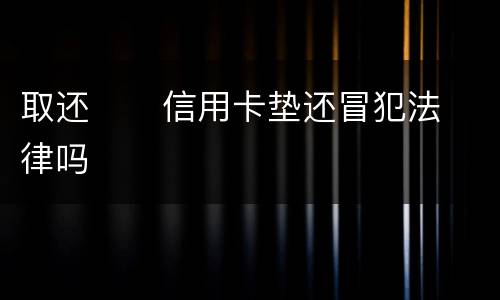 取还      信用卡垫还冒犯法律吗