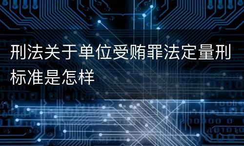 刑法关于单位受贿罪法定量刑标准是怎样