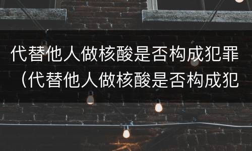 代替他人做核酸是否构成犯罪（代替他人做核酸是否构成犯罪记录）