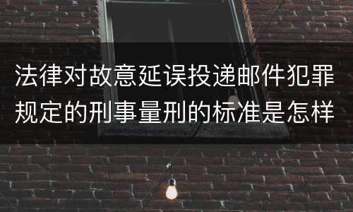 法律对故意延误投递邮件犯罪规定的刑事量刑的标准是怎样的