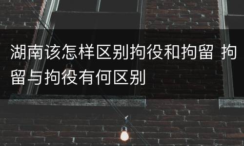 湖南该怎样区别拘役和拘留 拘留与拘役有何区别