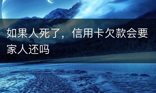 如果人死了，信用卡欠款会要家人还吗
