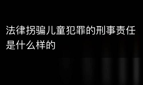 法律拐骗儿童犯罪的刑事责任是什么样的