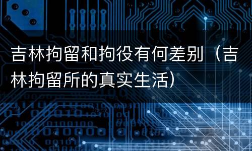 吉林拘留和拘役有何差别（吉林拘留所的真实生活）
