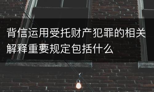 背信运用受托财产犯罪的相关解释重要规定包括什么