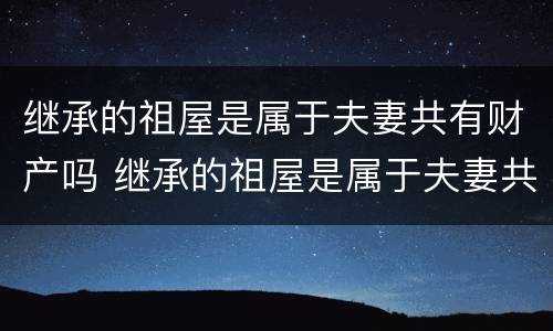 继承的祖屋是属于夫妻共有财产吗 继承的祖屋是属于夫妻共有财产吗为什么