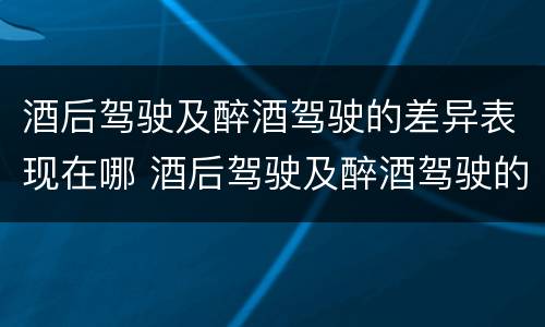 酒后驾驶及醉酒驾驶的差异表现在哪 酒后驾驶及醉酒驾驶的差异表现在哪些方面