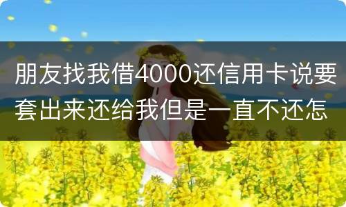 朋友找我借4000还信用卡说要套出来还给我但是一直不还怎么解决