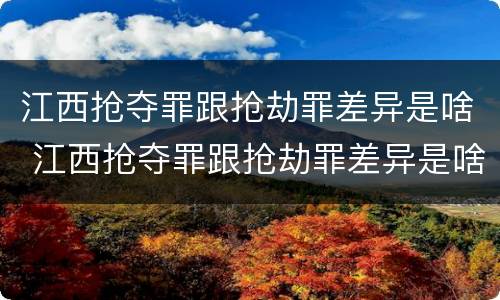 江西抢夺罪跟抢劫罪差异是啥 江西抢夺罪跟抢劫罪差异是啥关系