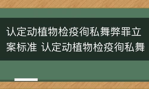 认定动植物检疫徇私舞弊罪立案标准 认定动植物检疫徇私舞弊罪立案标准是多少