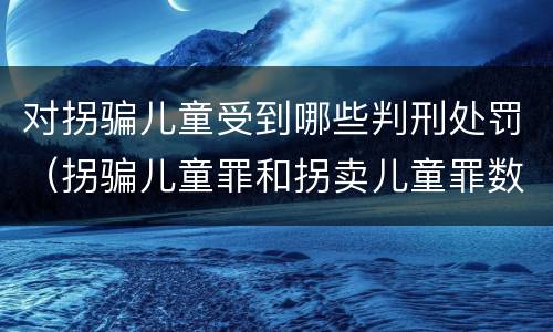 对拐骗儿童受到哪些判刑处罚（拐骗儿童罪和拐卖儿童罪数罪并罚）