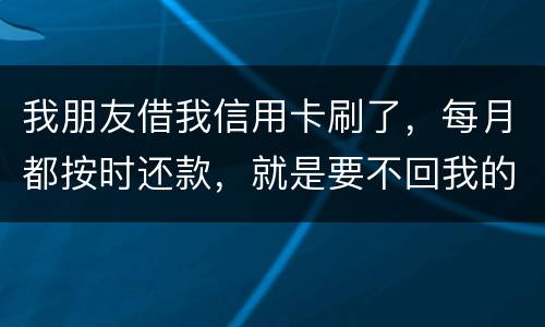 我朋友借我信用卡刷了，每月都按时还款，就是要不回我的卡片怎么办
