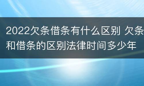 2022欠条借条有什么区别 欠条和借条的区别法律时间多少年