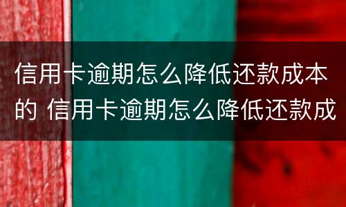 信用卡逾期怎么降低还款成本的 信用卡逾期怎么降低还款成本的利息