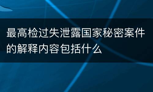 最高检过失泄露国家秘密案件的解释内容包括什么