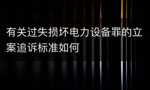 有关过失损坏电力设备罪的立案追诉标准如何