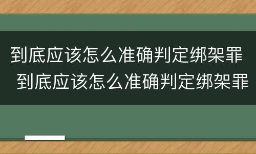 到底应该怎么准确判定绑架罪 到底应该怎么准确判定绑架罪呢