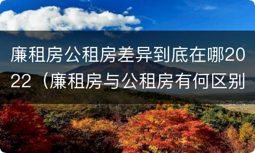 廉租房公租房差异到底在哪2022（廉租房与公租房有何区别）
