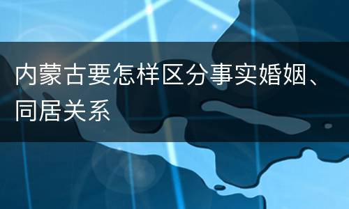 内蒙古要怎样区分事实婚姻、同居关系