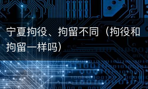 宁夏拘役、拘留不同（拘役和拘留一样吗）