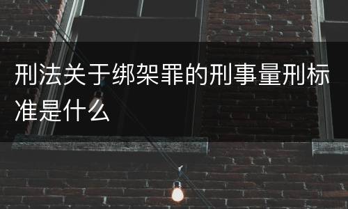 刑法关于绑架罪的刑事量刑标准是什么