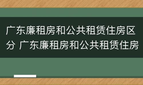 广东廉租房和公共租赁住房区分 广东廉租房和公共租赁住房区分图