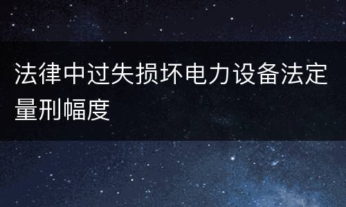 法律中过失损坏电力设备法定量刑幅度