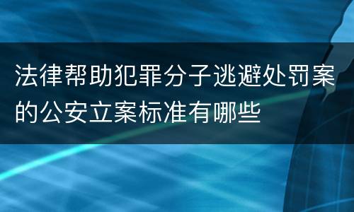 法律帮助犯罪分子逃避处罚案的公安立案标准有哪些