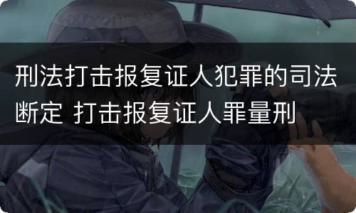 刑法打击报复证人犯罪的司法断定 打击报复证人罪量刑