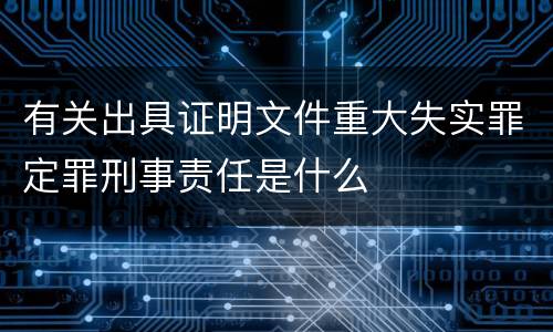 有关出具证明文件重大失实罪定罪刑事责任是什么