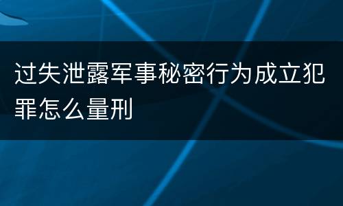 过失泄露军事秘密行为成立犯罪怎么量刑