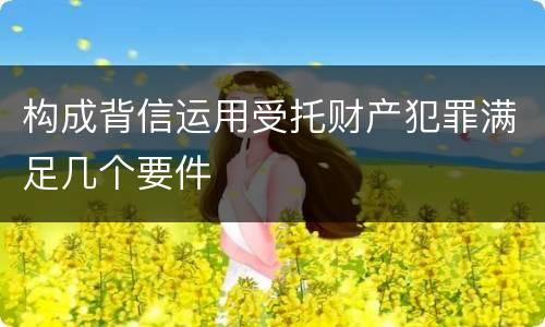 构成背信运用受托财产犯罪满足几个要件