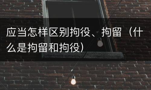 应当怎样区别拘役、拘留（什么是拘留和拘役）