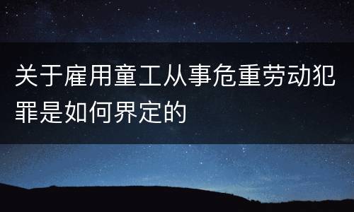 关于雇用童工从事危重劳动犯罪是如何界定的