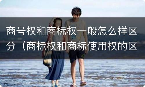 商号权和商标权一般怎么样区分（商标权和商标使用权的区别）