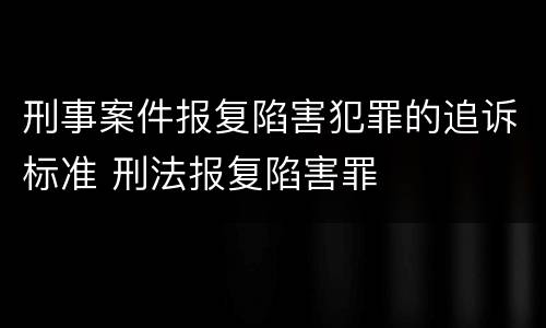 刑事案件报复陷害犯罪的追诉标准 刑法报复陷害罪