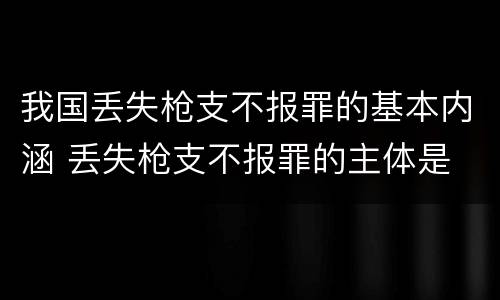 我国丢失枪支不报罪的基本内涵 丢失枪支不报罪的主体是