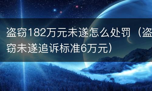 盗窃182万元未遂怎么处罚（盗窃未遂追诉标准6万元）