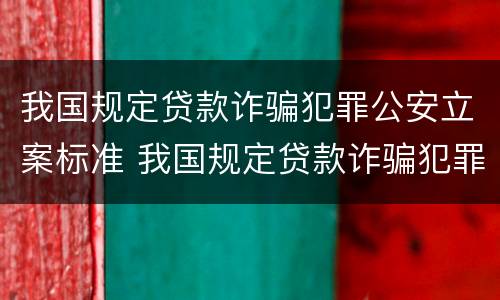 我国规定贷款诈骗犯罪公安立案标准 我国规定贷款诈骗犯罪公安立案标准是什么