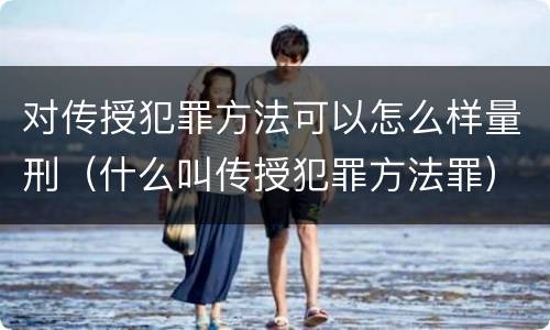 对传授犯罪方法可以怎么样量刑（什么叫传授犯罪方法罪）