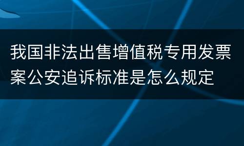 我国非法出售增值税专用发票案公安追诉标准是怎么规定