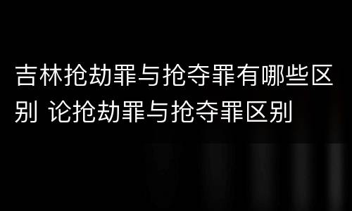 吉林抢劫罪与抢夺罪有哪些区别 论抢劫罪与抢夺罪区别