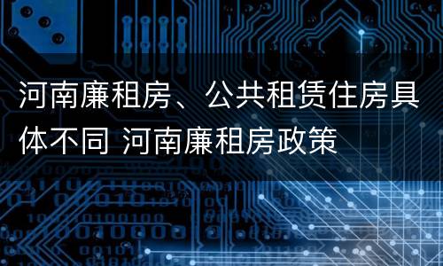 河南廉租房、公共租赁住房具体不同 河南廉租房政策