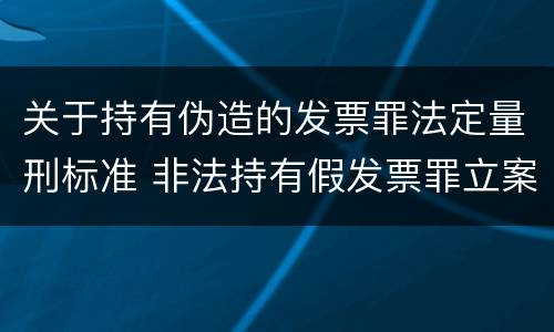 关于持有伪造的发票罪法定量刑标准 非法持有假发票罪立案标准