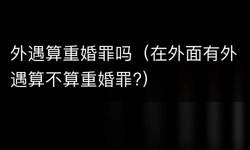 外遇算重婚罪吗（在外面有外遇算不算重婚罪?）