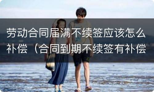 劳动合同届满不续签应该怎么补偿（合同到期不续签有补偿吗）