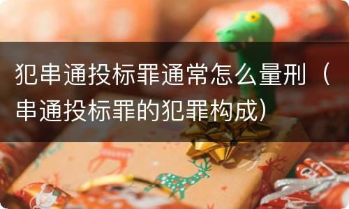 犯串通投标罪通常怎么量刑（串通投标罪的犯罪构成）