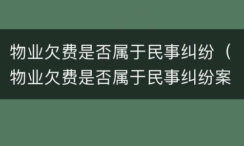 物业欠费是否属于民事纠纷（物业欠费是否属于民事纠纷案件）