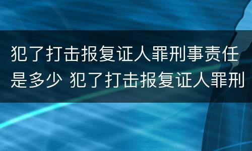 犯了打击报复证人罪刑事责任是多少 犯了打击报复证人罪刑事责任是多少