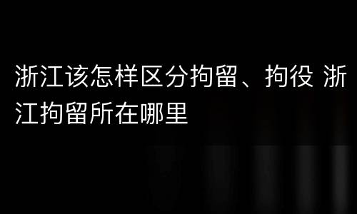 浙江该怎样区分拘留、拘役 浙江拘留所在哪里